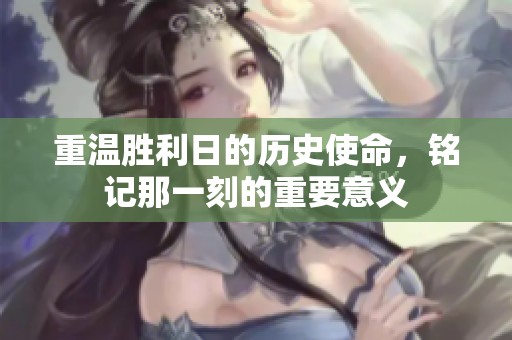重温胜利日的历史使命，铭记那一刻的重要意义