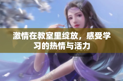 激情在教室里绽放，感受学习的热情与活力