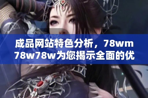 成品网站特色分析，78wm78w78w为您揭示全面的优缺点与独特之处