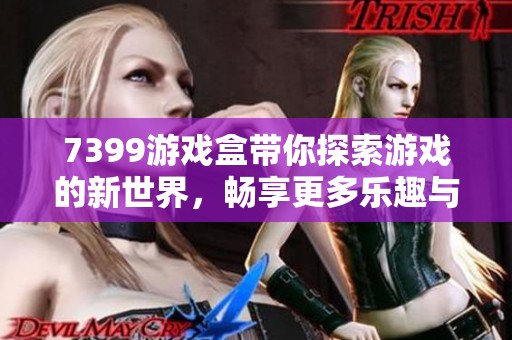 7399游戏盒带你探索游戏的新世界，畅享更多乐趣与精彩内容
