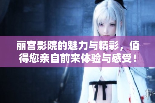 丽宫影院的魅力与精彩，值得您亲自前来体验与感受！