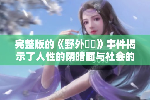 完整版的《野外強姦》事件揭示了人性的阴暗面与社会的隐患