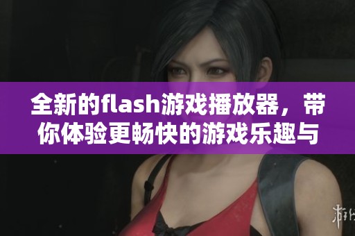全新的flash游戏播放器，带你体验更畅快的游戏乐趣与玩法