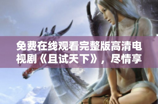 免费在线观看完整版高清电视剧《且试天下》，尽情享受这部作品的精彩内容