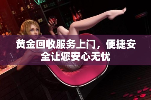 黄金回收服务上门，便捷安全让您安心无忧