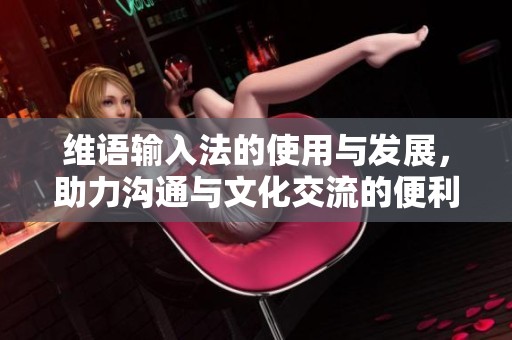 维语输入法的使用与发展，助力沟通与文化交流的便利性提升