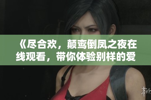 《尽合欢，颠鸾倒凤之夜在线观看，带你体验别样的爱恋》