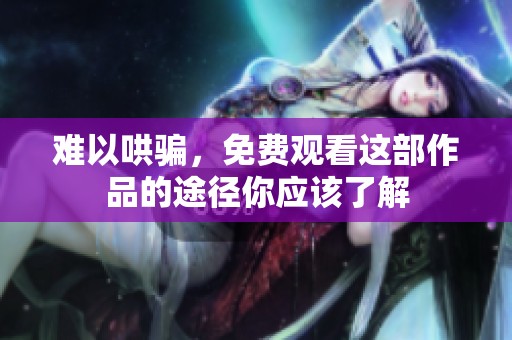 难以哄骗，免费观看这部作品的途径你应该了解