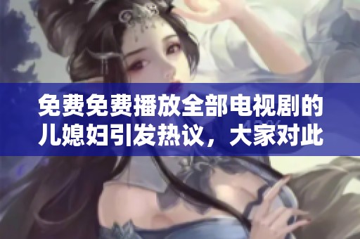免费免费播放全部电视剧的儿媳妇引发热议，大家对此有何看法呢