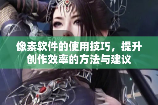 像素软件的使用技巧，提升创作效率的方法与建议