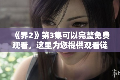 《界2》第3集可以完整免费观看，这里为您提供观看链接