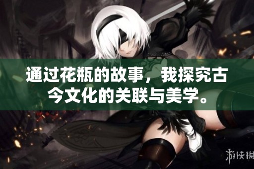 通过花瓶的故事，我探究古今文化的关联与美学。