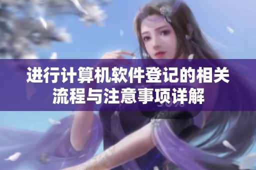 进行计算机软件登记的相关流程与注意事项详解