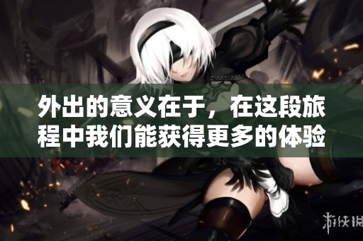 外出的意义在于，在这段旅程中我们能获得更多的体验与思考。
