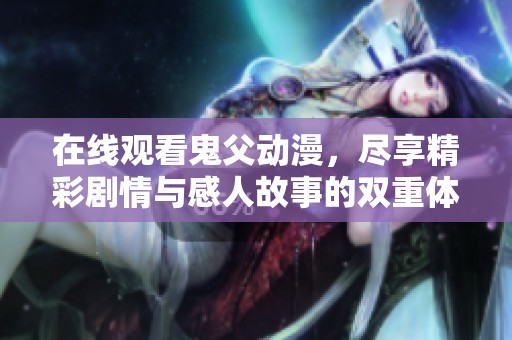 在线观看鬼父动漫，尽享精彩剧情与感人故事的双重体验