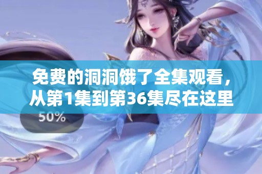 免费的洞洞饿了全集观看，从第1集到第36集尽在这里！
