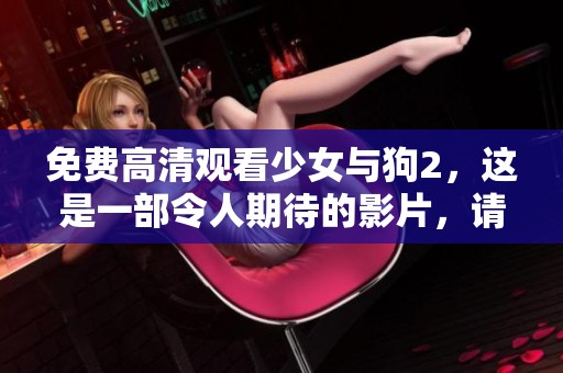免费高清观看少女与狗2，这是一部令人期待的影片，请勿错过！