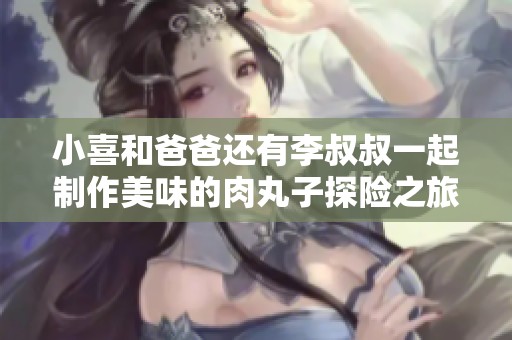 小喜和爸爸还有李叔叔一起制作美味的肉丸子探险之旅