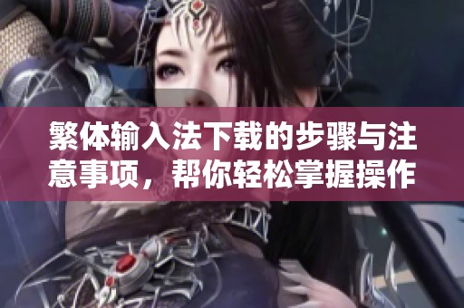 繁体输入法下载的步骤与注意事项，帮你轻松掌握操作技巧