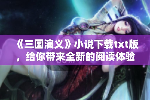 《三国演义》小说下载txt版，给你带来全新的阅读体验与快乐