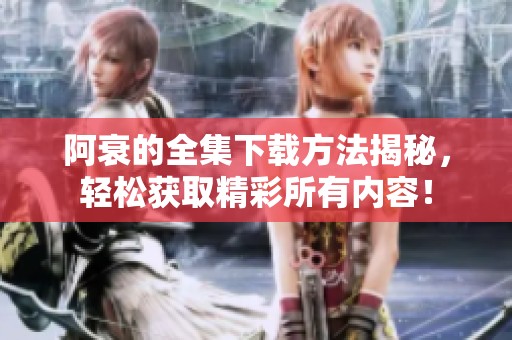 阿衰的全集下载方法揭秘，轻松获取精彩所有内容！