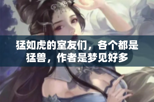 猛如虎的室友们，各个都是猛兽，作者是梦见好多