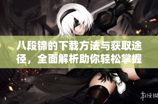 八段锦的下载方法与获取途径，全面解析助你轻松掌握这项传统健身术