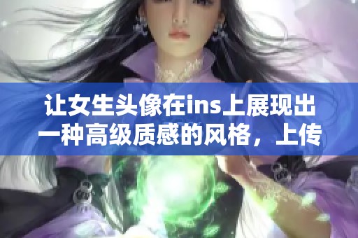 让女生头像在ins上展现出一种高级质感的风格，上传更具魅力的照片