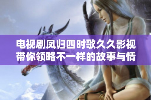 电视剧凤归四时歌**影视带你领略不一样的故事与情感之旅