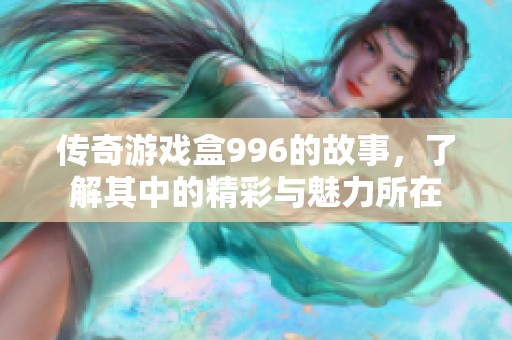 传奇游戏盒996的故事，了解其中的精彩与魅力所在