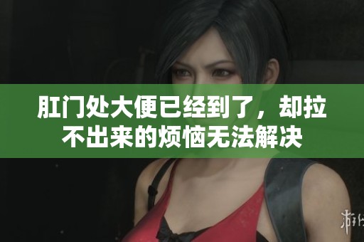 肛门处大便已经到了，却拉不出来的烦恼无法解决