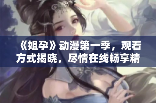 《姐孕》动漫第一季，观看方式揭晓，尽情在线畅享精彩内容