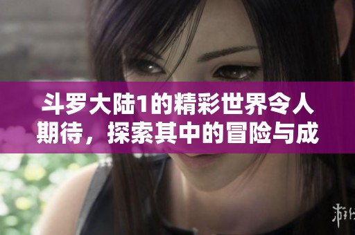 斗罗大陆1的精彩世界令人期待，探索其中的冒险与成长之旅！