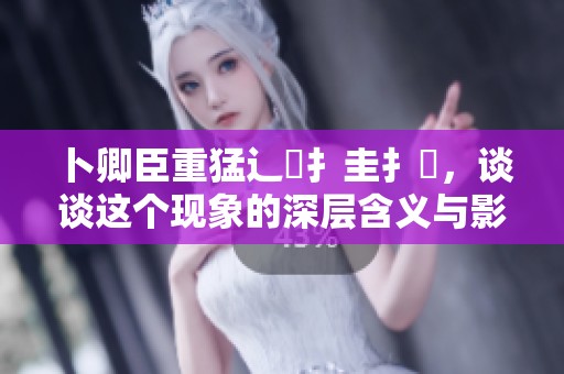 卜卿臣重猛辶畐扌圭扌喿，谈谈这个现象的深层含义与影响