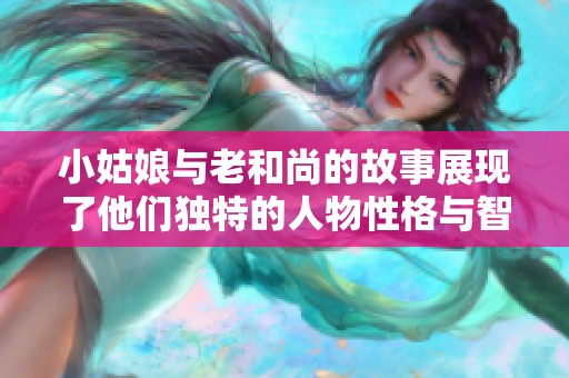 小姑娘与老和尚的故事展现了他们独特的人物性格与智慧