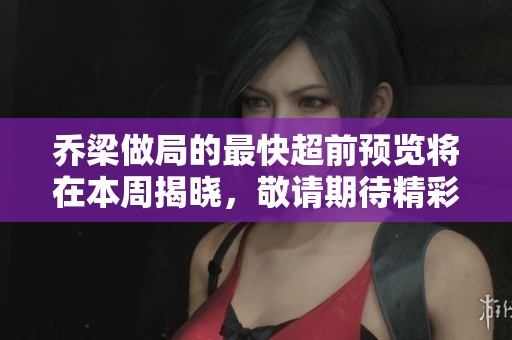 乔梁做局的最快超前预览将在本周揭晓，敬请期待精彩内容！