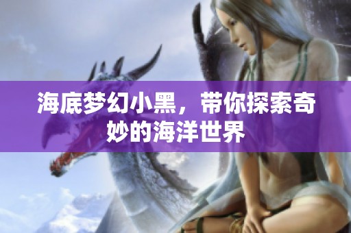 海底梦幻小黑，带你探索奇妙的海洋世界