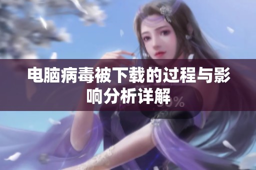 电脑病毒被下载的过程与影响分析详解