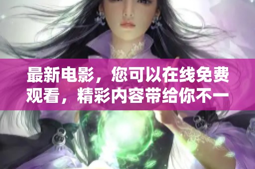 最新电影，您可以在线免费观看，精彩内容带给你不一样的感受。