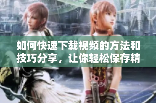 如何快速下载视频的方法和技巧分享，让你轻松保存精彩视频内容
