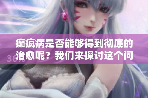 癫疯病是否能够得到彻底的治愈呢？我们来探讨这个问题。