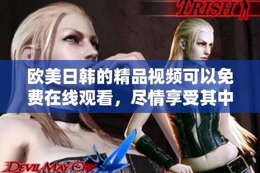 欧美日韩的精品视频可以免费在线观看，尽情享受其中的精彩内容。