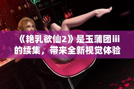 《艳乳欲仙2》是玉蒲团ⅲ的续集，带来全新视觉体验和刺激情节