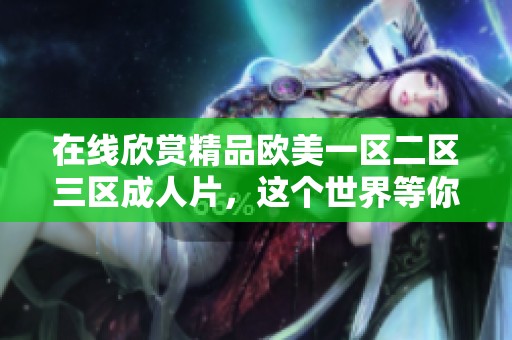 在线欣赏精品欧美一区二区三区**片，这个世界等你来探索与发现