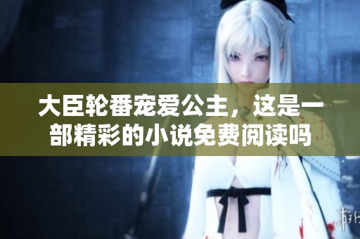 大臣轮番宠爱公主，这是一部精彩的小说免费阅读吗