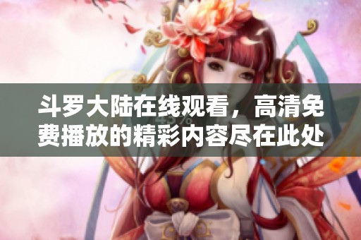 斗罗大陆在线观看，高清免费播放的精彩内容尽在此处！