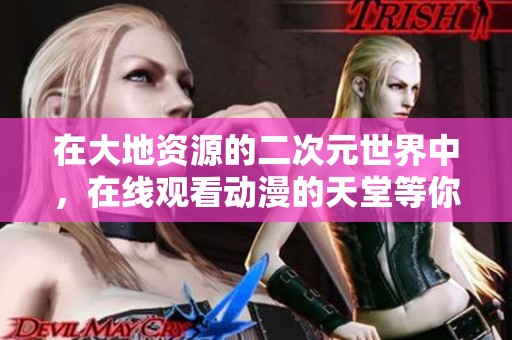 在大地资源的二次元世界中，在线观看动漫的天堂等你来探索