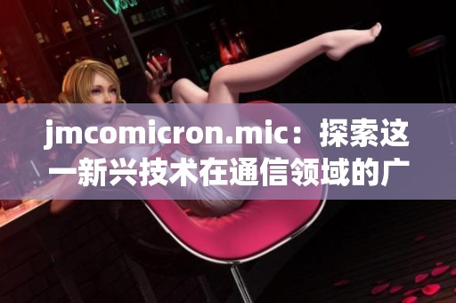 jmcomicron.mic：探索这一新兴技术在通信领域的广泛应用与影响