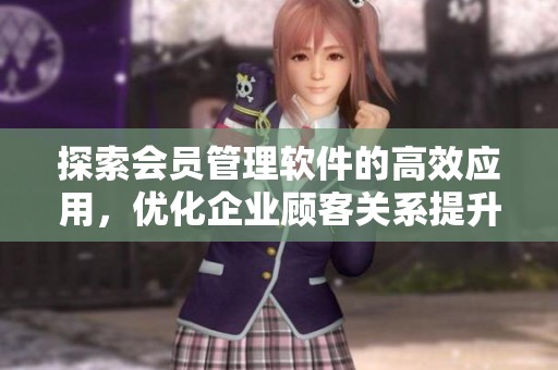 探索会员管理软件的高效应用，优化企业顾客关系提升业务价值