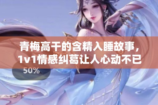 青梅高干的含精入睡故事，1v1情感纠葛让人心动不已